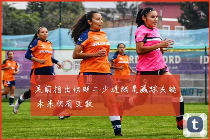 吴前指出切断二少连线是赢球关键 未来仍有变数