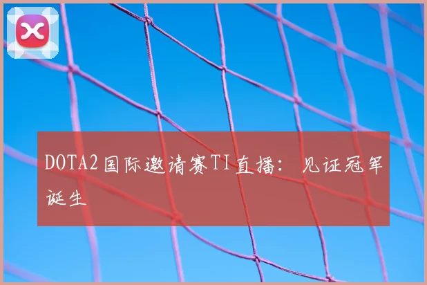 DOTA2国际邀请赛TI直播:见证冠军诞生