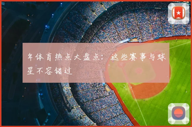 年体育热点大盘点：这些赛事与球星不容错过