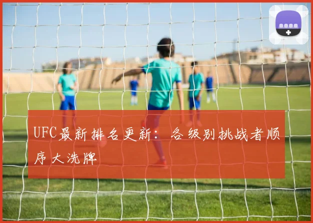 UFC最新排名更新:各级别挑战者顺序大洗牌