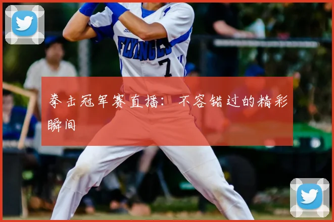 拳击冠军赛直播：不容错过的精彩瞬间