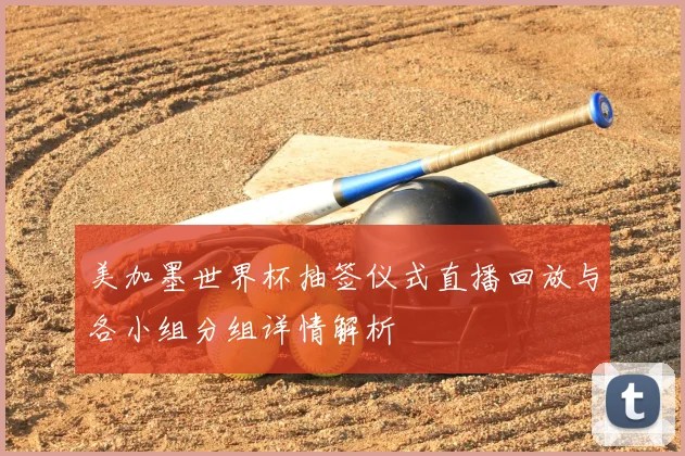 美加墨世界杯抽签仪式直播回放与各小组分组详情解析