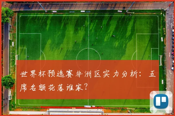 世界杯预选赛非洲区实力分析：五席名额花落谁家？