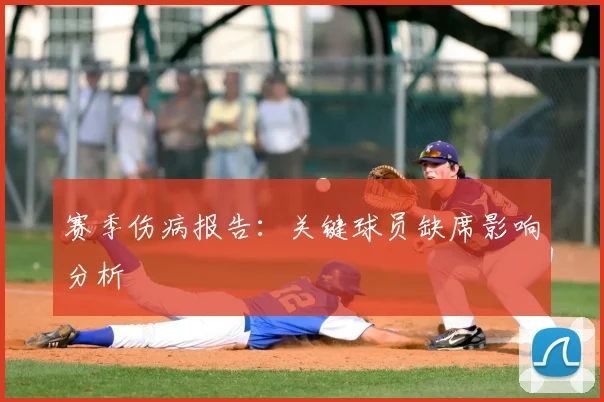 赛季伤病报告：关键球员缺席影响分析