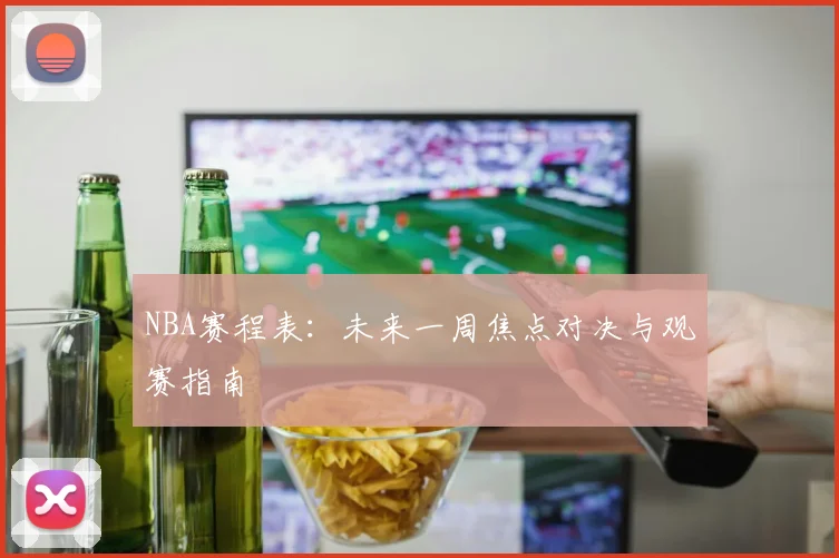 NBA赛程表：未来一周焦点对决与观赛指南