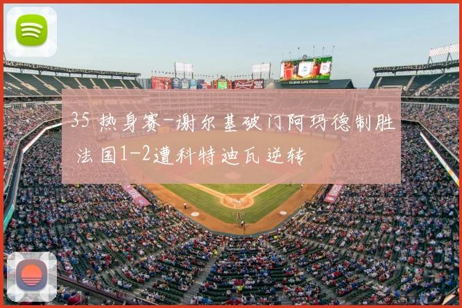 35 热身赛-谢尔基破门阿玛德制胜 法国1-2遭科特迪瓦逆转