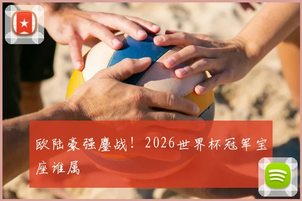 欧陆豪强鏖战！2026世界杯冠军宝座谁属