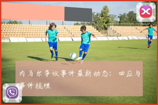 内马尔争议事件最新动态：回应与事件梳理