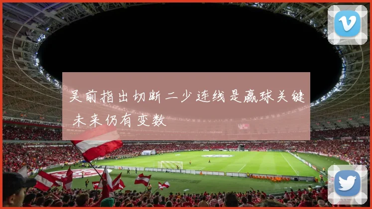 吴前指出切断二少连线是赢球关键 未来仍有变数