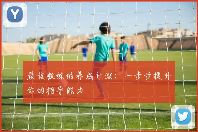 最佳教练的养成计划:一步步提升你的指导能力