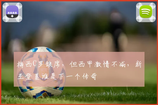 梅西C罗缺席，但西甲激情不减，新王登基谁是下一个传奇