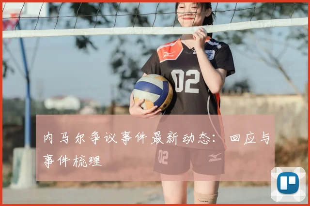 内马尔争议事件最新动态：回应与事件梳理