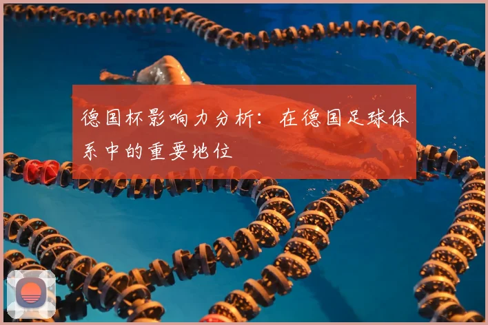德国杯影响力分析：在德国足球体系中的重要地位