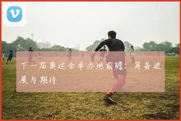 下一届奥运会举办地前瞻：筹备进展与期待