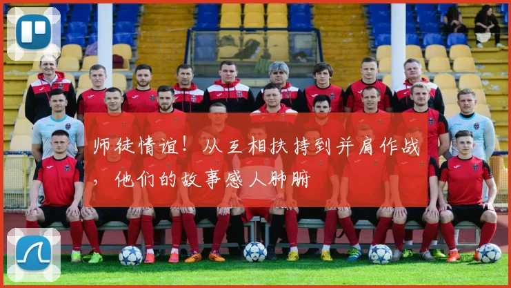 师徒情谊！从互相扶持到并肩作战，他们的故事感人肺腑