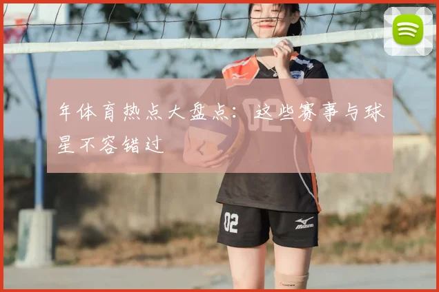 年体育热点大盘点：这些赛事与球星不容错过
