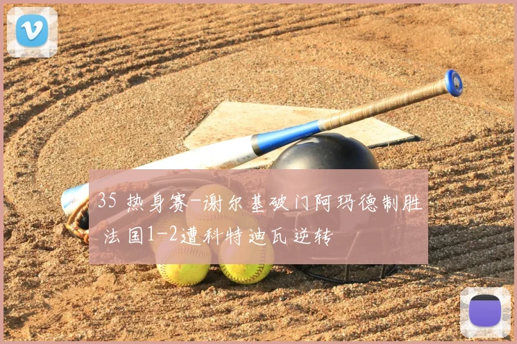 35 热身赛-谢尔基破门阿玛德制胜 法国1-2遭科特迪瓦逆转