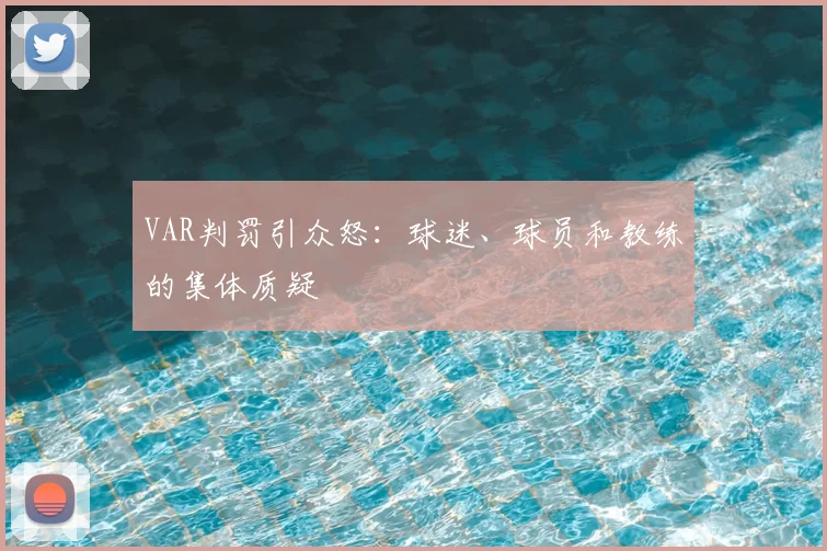VAR判罚引众怒：球迷、球员和教练的集体质疑