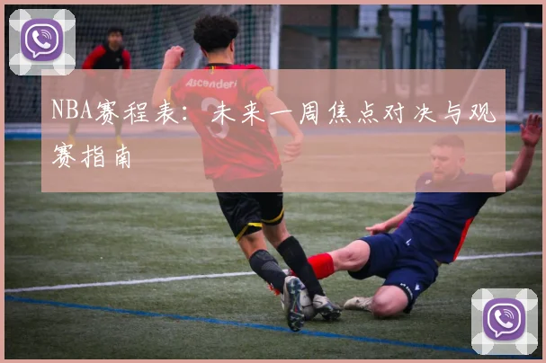 NBA赛程表：未来一周焦点对决与观赛指南