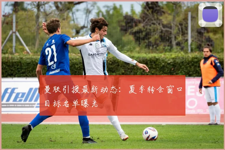 曼联引援最新动态：夏季转会窗口目标名单曝光