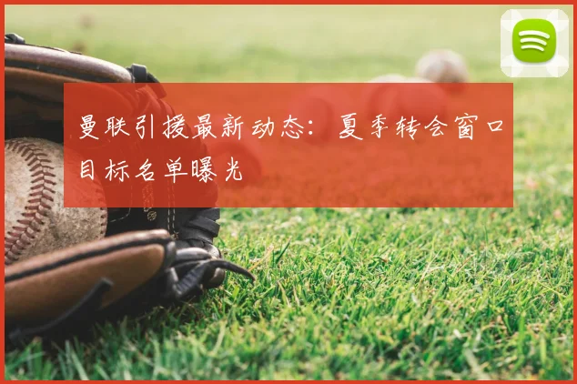 曼联引援最新动态：夏季转会窗口目标名单曝光
