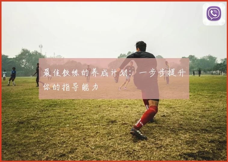 最佳教练的养成计划:一步步提升你的指导能力