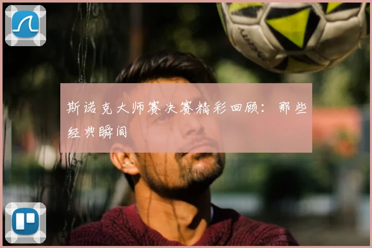 斯诺克大师赛决赛精彩回顾：那些经典瞬间