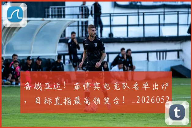 备战亚运！菲律宾电竞队名单出炉，目标直指最高领奖台！_20260526073503