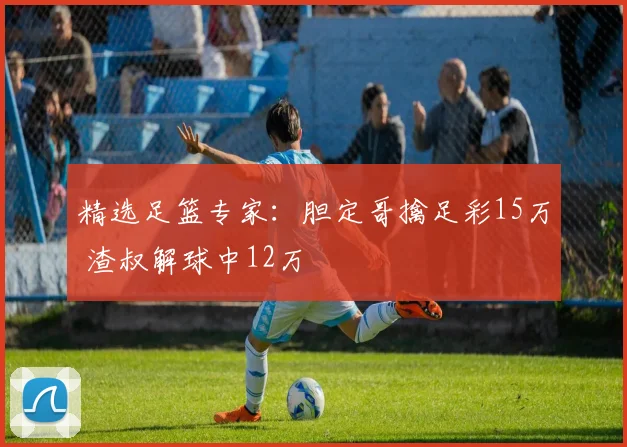 精选足篮专家：胆定哥擒足彩15万 渣叔解球中12万